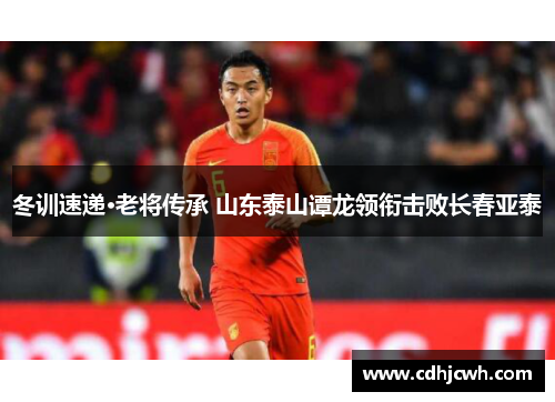 冬训速递·老将传承 山东泰山谭龙领衔击败长春亚泰